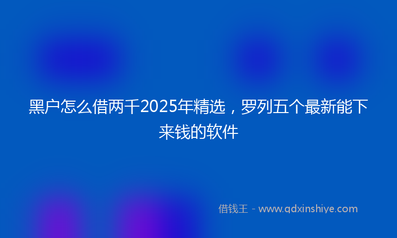 黑户怎么借两千2025年精选，罗列五个最新能下来钱的软件