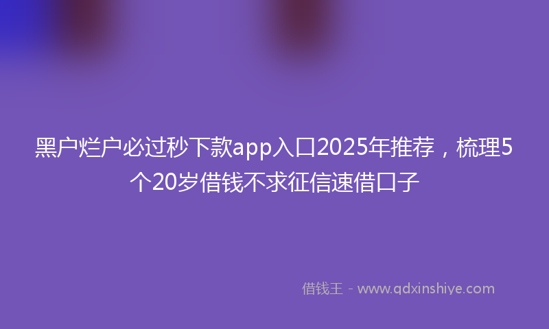 黑户烂户必过秒下款app入口2025年推荐，梳理5个20岁借钱不求征信速借口子