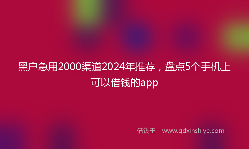 黑户急用2000渠道2024年推荐，盘点5个手机上可以借钱的app