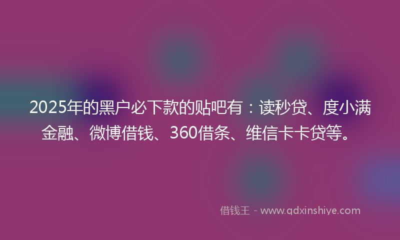 2025年的黑户必下款的贴吧有：读秒贷、度小满金融、微博借钱、360借条、维信卡卡贷等。