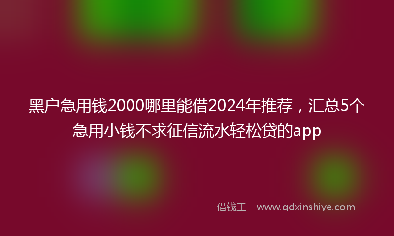 黑户急用钱2000哪里能借2024年推荐，汇总5个急用小钱不求征信流水轻松贷的app