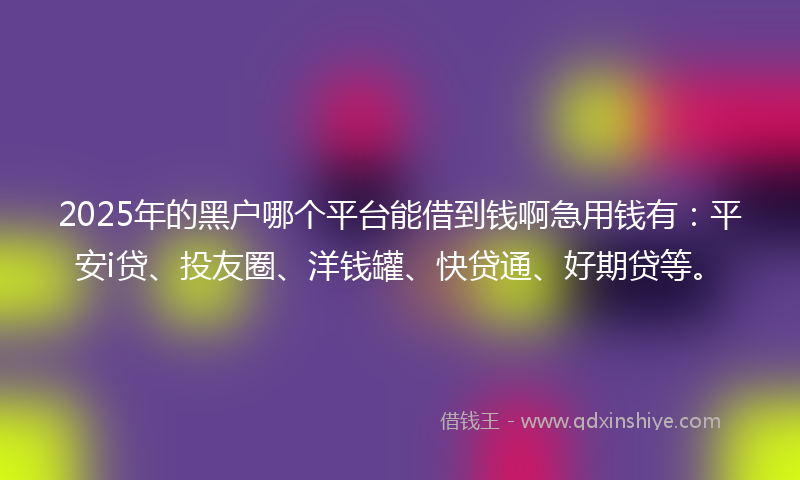 2025年的黑户哪个平台能借到钱啊急用钱有：平安i贷、投友圈、洋钱罐、快贷通、好期贷等。