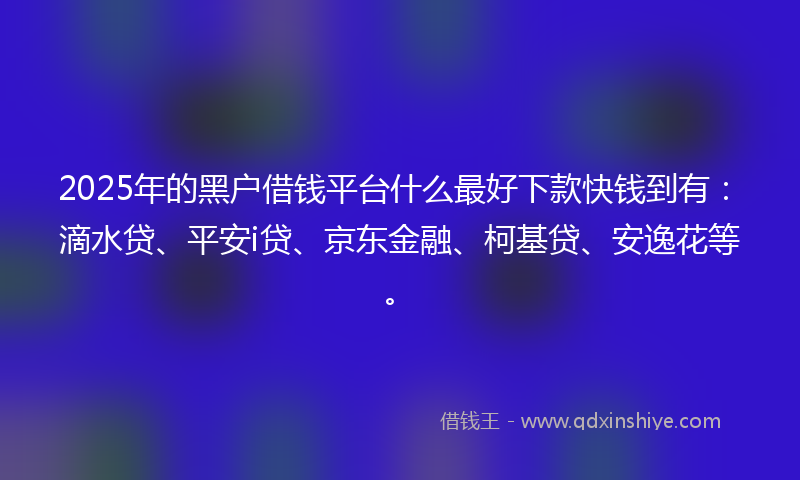 2025年的黑户借钱平台什么最好下款快钱到有：滴水贷、平安i贷、京东金融、柯基贷、安逸花等。