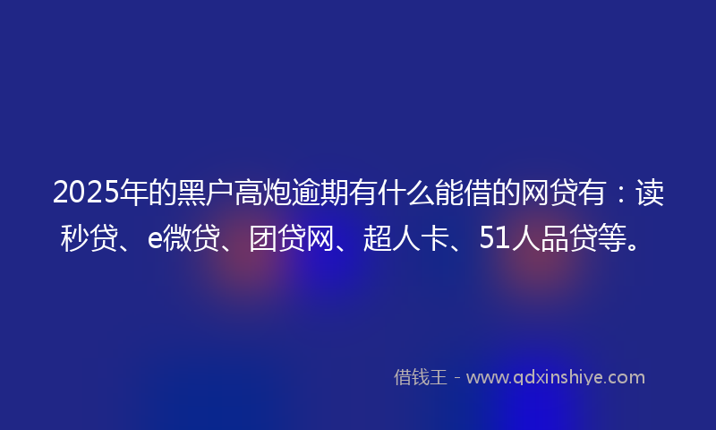 2025年的黑户高炮逾期有什么能借的网贷有：读秒贷、e微贷、团贷网、超人卡、51人品贷等。