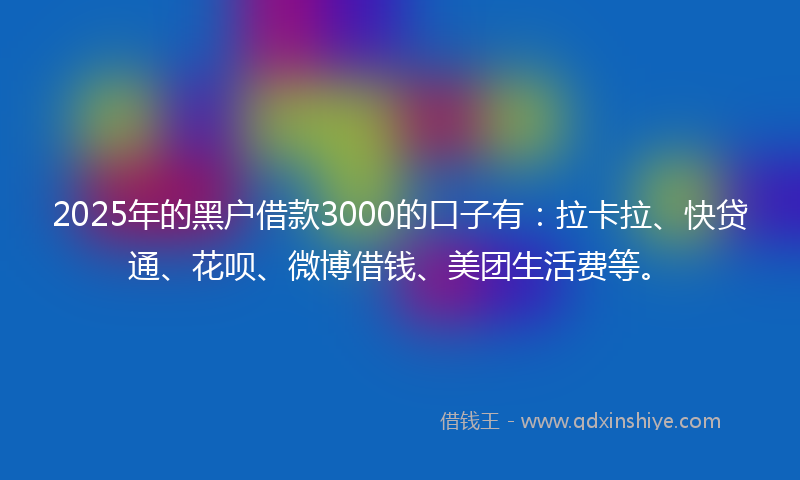 2025年的黑户借款3000的口子有：拉卡拉、快贷通、花呗、微博借钱、美团生活费等。