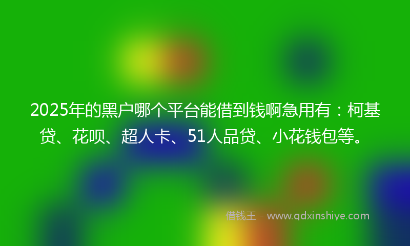 2025年的黑户哪个平台能借到钱啊急用有：柯基贷、花呗、超人卡、51人品贷、小花钱包等。