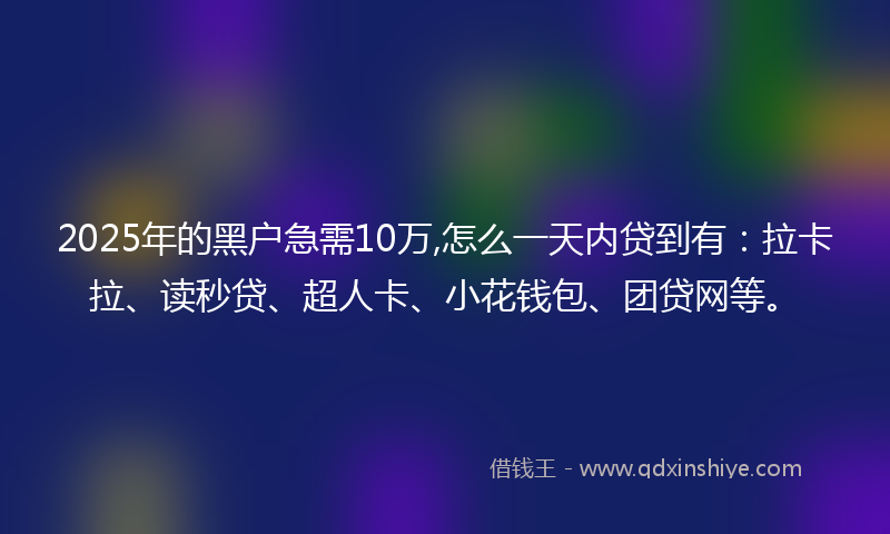 2025年的黑户急需10万,怎么一天内贷到有:拉卡拉、读秒贷、超人卡、小花钱包、团贷网等。