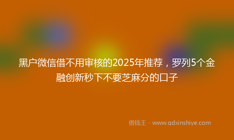 黑户微信借不用审核的2025年推荐，罗列5个金融创新秒下不要芝麻分的口子