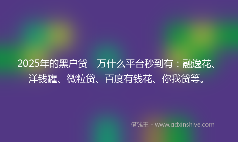 2025年的黑户贷一万什么平台秒到有：融逸花、洋钱罐、微粒贷、百度有钱花、你我贷等。