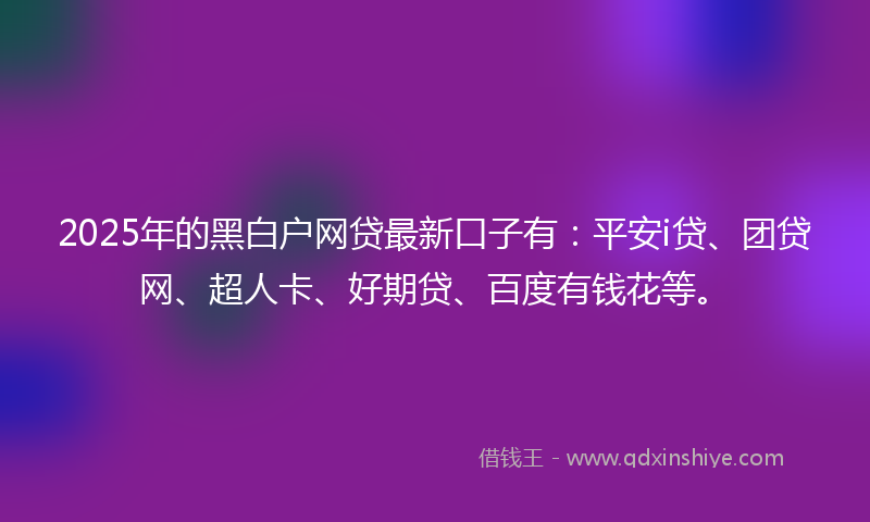 2025年的黑白户网贷最新口子有：平安i贷、团贷网、超人卡、好期贷、百度有钱花等。