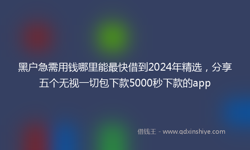 黑户急需用钱哪里能最快借到2024年精选，分享五个无视一切包下款5000秒下款的app