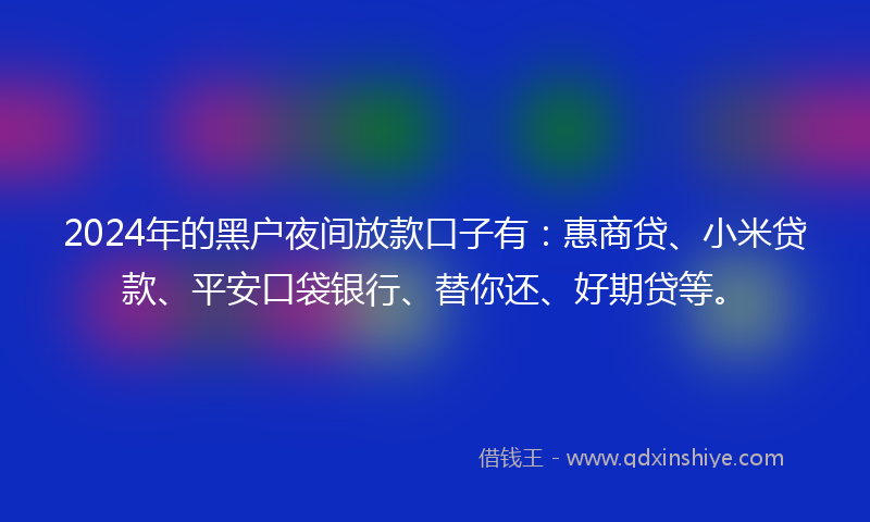 2024年的黑户夜间放款口子有：惠商贷、小米贷款、平安口袋银行、替你还、好期贷等。