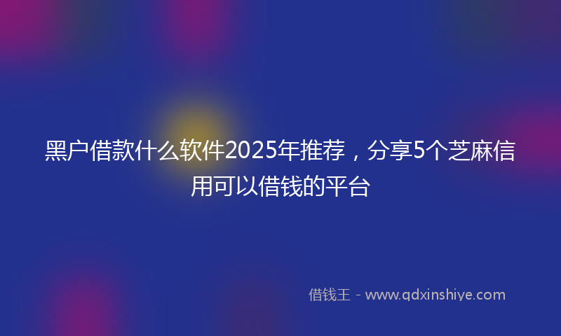 黑户借款什么软件2025年推荐，分享5个芝麻信用可以借钱的平台