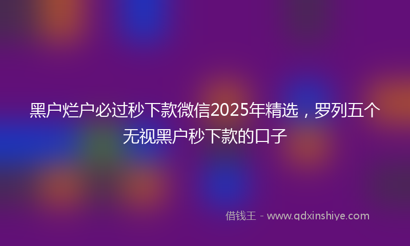黑户烂户必过秒下款微信2025年精选，罗列五个无视黑户秒下款的口子
