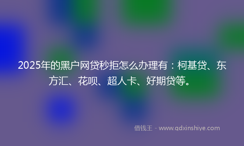 2025年的黑户网贷秒拒怎么办理有：柯基贷、东方汇、花呗、超人卡、好期贷等。