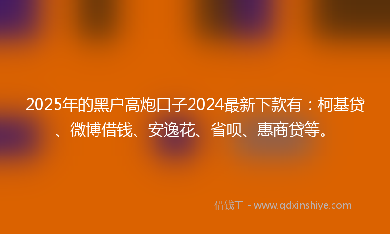 2025年的黑户高炮口子2024最新下款有：柯基贷、微博借钱、安逸花、省呗、惠商贷等。