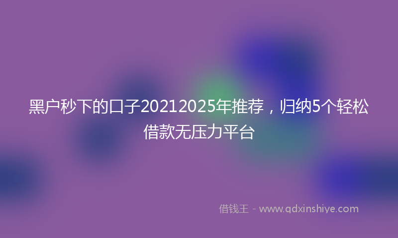 黑户秒下的口子20212025年推荐，归纳5个轻松借款无压力平台