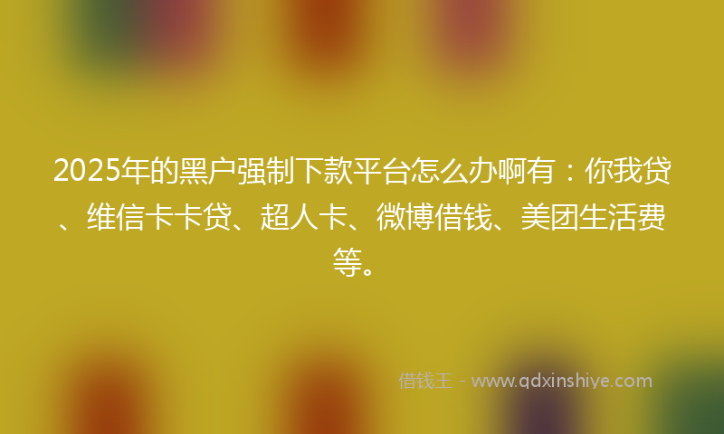 2025年的黑户强制下款平台怎么办啊有：你我贷、维信卡卡贷、超人卡、微博借钱、美团生活费等。