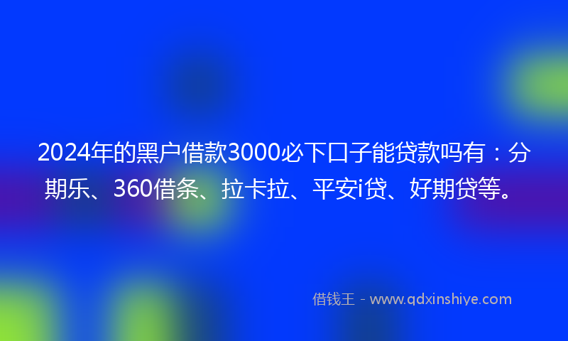 2024年的黑户借款3000必下口子能贷款吗有：分期乐、360借条、拉卡拉、平安i贷、好期贷等。