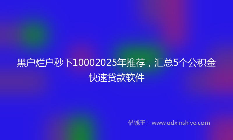 黑户烂户秒下10002025年推荐，汇总5个公积金快速贷款软件