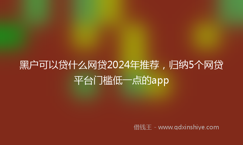 黑户可以贷什么网贷2024年推荐，归纳5个网贷平台门槛低一点的app