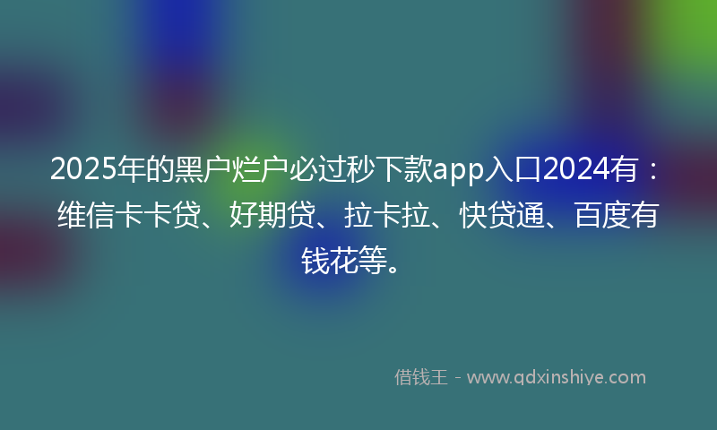 2025年的黑户烂户必过秒下款app入口2024有：维信卡卡贷、好期贷、拉卡拉、快贷通、百度有钱花等。