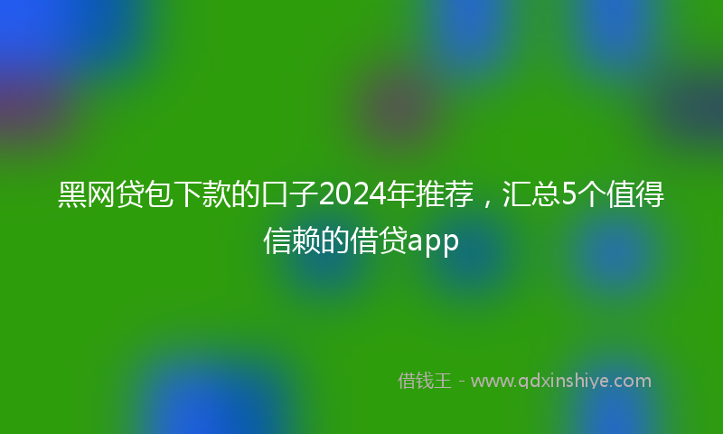 黑网贷包下款的口子2024年推荐，汇总5个值得信赖的借贷app