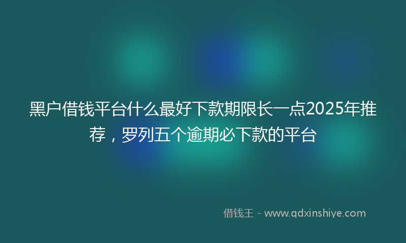 黑户借钱平台什么最好下款期限长一点2025年推荐，罗列五个逾期必下款的平台