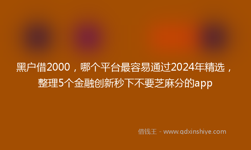 黑户借2000，哪个平台最容易通过2024年精选，整理5个金融创新秒下不要芝麻分的app