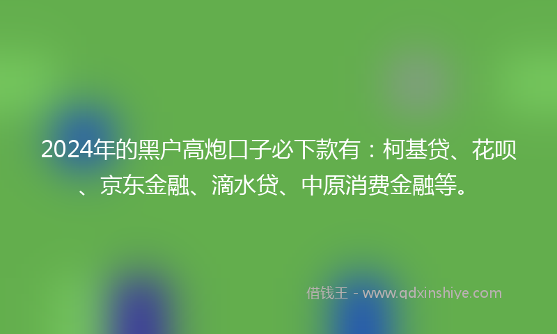 2024年的黑户高炮口子必下款有：柯基贷、花呗、京东金融、滴水贷、中原消费金融等。