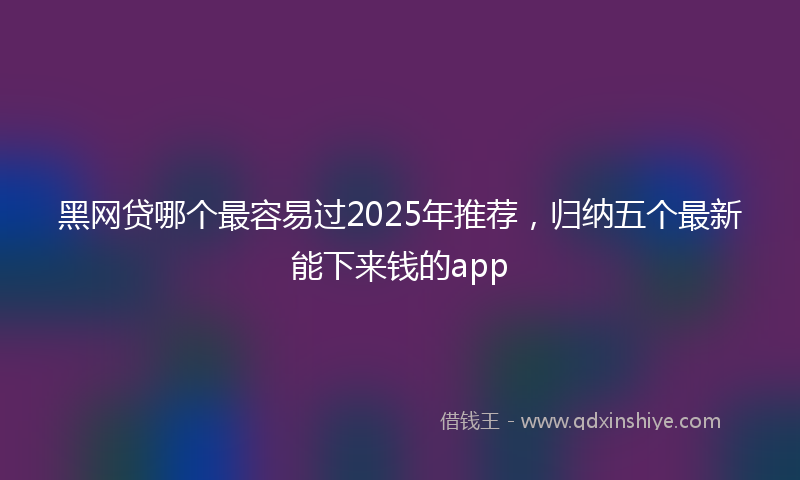 黑网贷哪个最容易过2025年推荐，归纳五个最新能下来钱的app