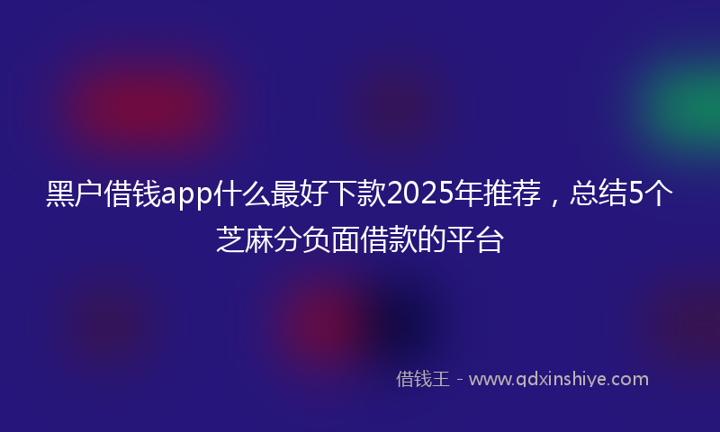 黑户借钱app什么最好下款2025年推荐，总结5个芝麻分负面借款的平台