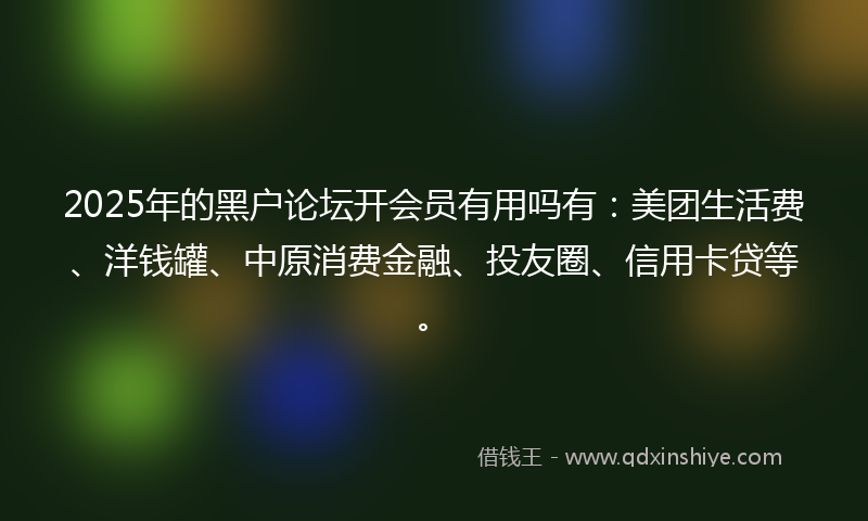 2025年的黑户论坛开会员有用吗有：美团生活费、洋钱罐、中原消费金融、投友圈、信用卡贷等。
