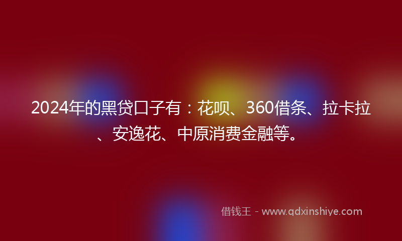2024年的黑贷口子有：花呗、360借条、拉卡拉、安逸花、中原消费金融等。