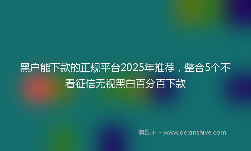黑户能下款的正规平台2025年推荐，整合5个不看征信无视黑白百分百下款