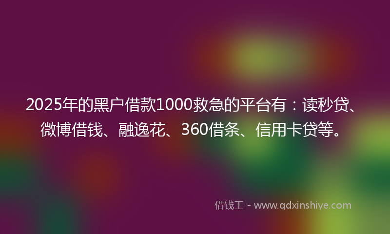 2025年的黑户借款1000救急的平台有：读秒贷、微博借钱、融逸花、360借条、信用卡贷等。