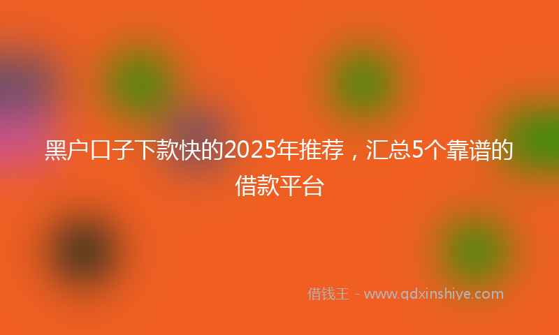 黑户口子下款快的2025年推荐，汇总5个靠谱的借款平台