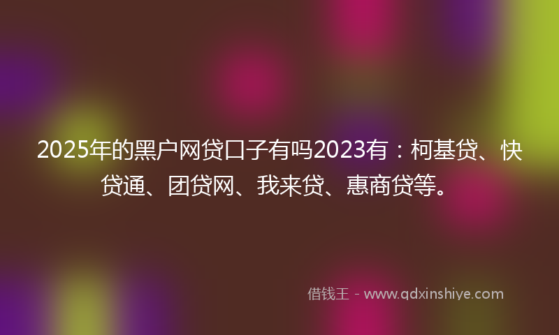 2025年的黑户网贷口子有吗2023有：柯基贷、快贷通、团贷网、我来贷、惠商贷等。