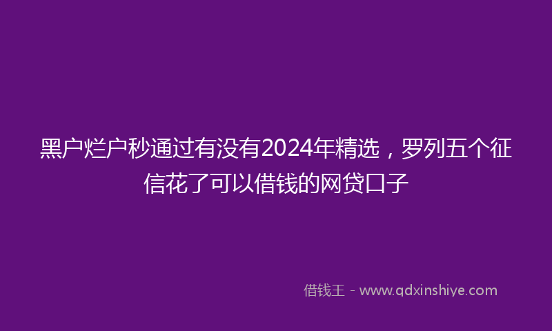 黑户烂户秒通过有没有2024年精选，罗列五个征信花了可以借钱的网贷口子