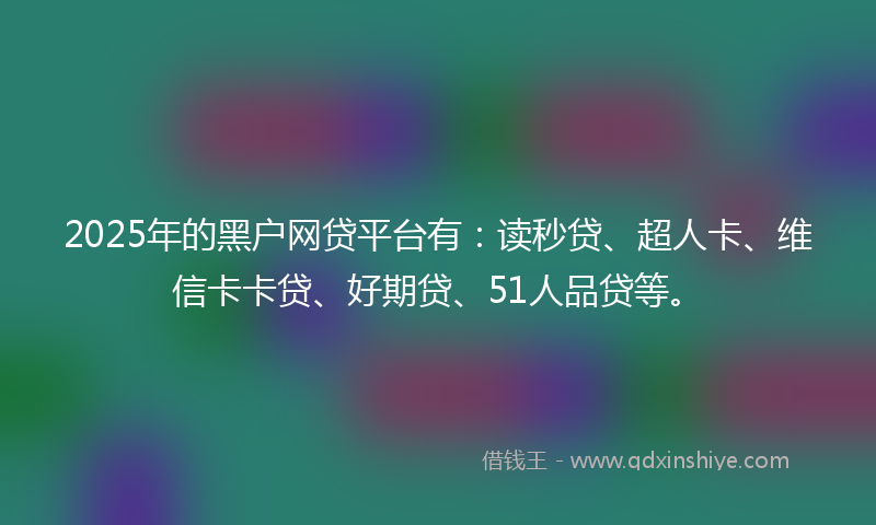 2025年的黑户网贷平台有：读秒贷、超人卡、维信卡卡贷、好期贷、51人品贷等。