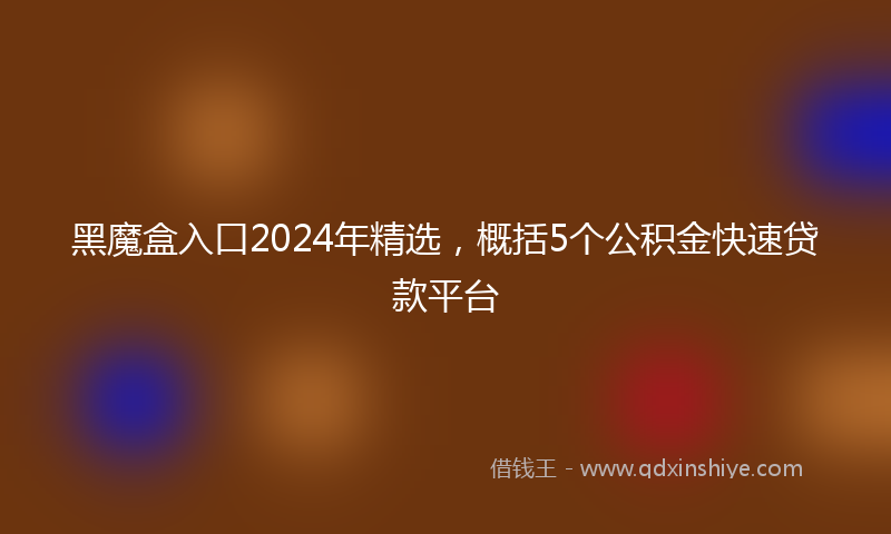 黑魔盒入口2024年精选，概括5个公积金快速贷款平台