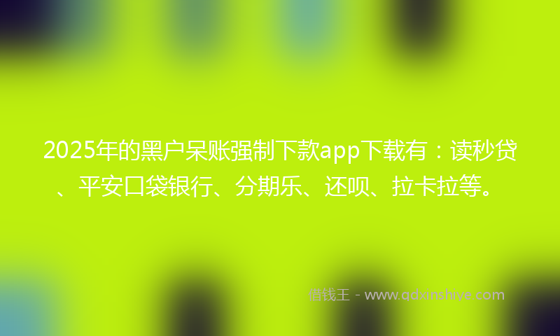 2025年的黑户呆账强制下款app下载有：读秒贷、平安口袋银行、分期乐、还呗、拉卡拉等。