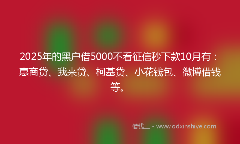 2025年的黑户借5000不看征信秒下款10月有：惠商贷、我来贷、柯基贷、小花钱包、微博借钱等。