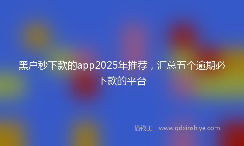 黑户秒下款的app2025年推荐，汇总五个逾期必下款的平台