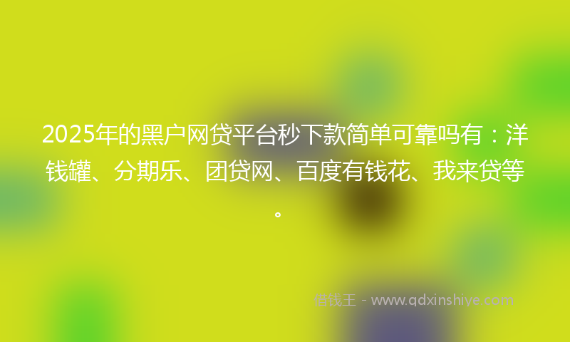 2025年的黑户网贷平台秒下款简单可靠吗有：洋钱罐、分期乐、团贷网、百度有钱花、我来贷等。