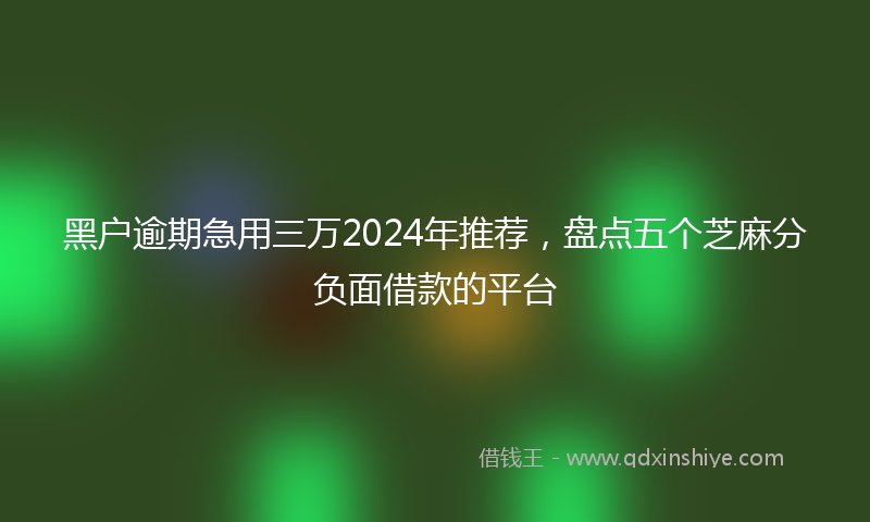 黑户逾期急用三万2024年推荐，盘点五个芝麻分负面借款的平台