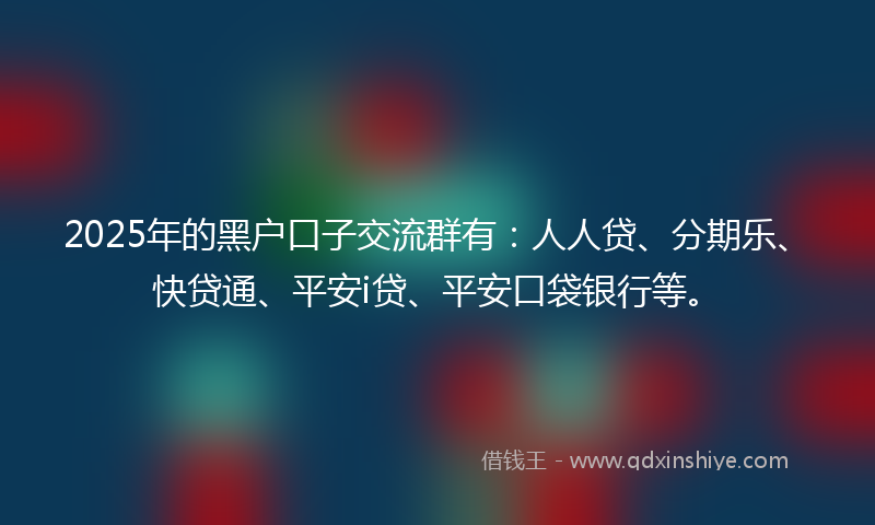 2025年的黑户口子交流群有：人人贷、分期乐、快贷通、平安i贷、平安口袋银行等。