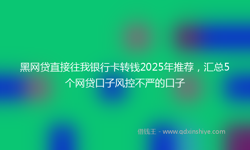 黑网贷直接往我银行卡转钱2025年推荐，汇总5个网贷口子风控不严的口子
