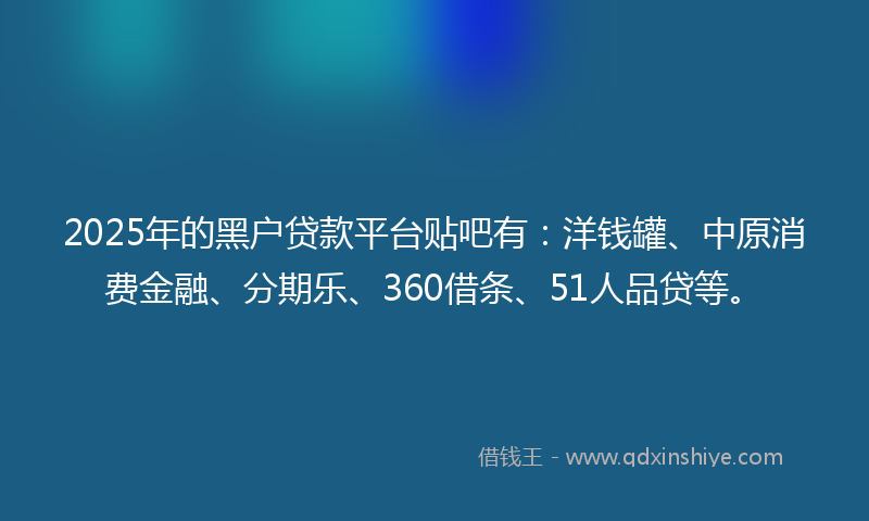 2025年的黑户贷款平台贴吧有：洋钱罐、中原消费金融、分期乐、360借条、51人品贷等。
