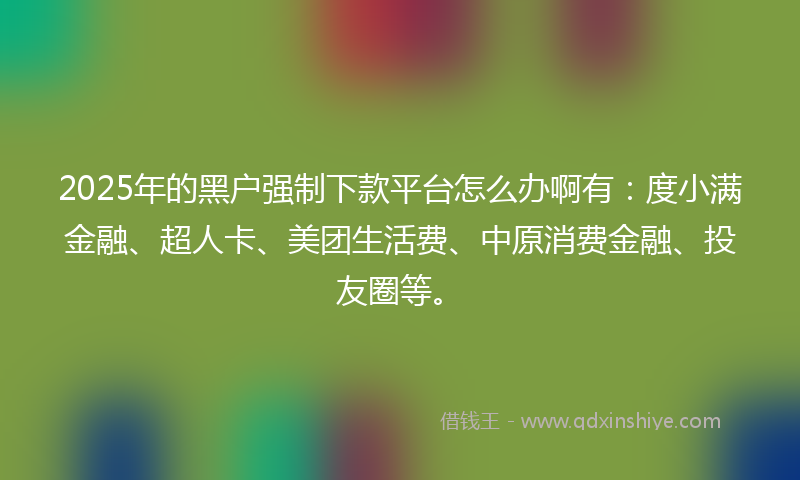 2025年的黑户强制下款平台怎么办啊有：度小满金融、超人卡、美团生活费、中原消费金融、投友圈等。